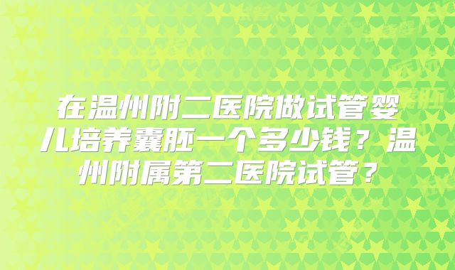 在温州附二医院做试管婴儿培养囊胚一个多少钱？温州附属第二医院试管？