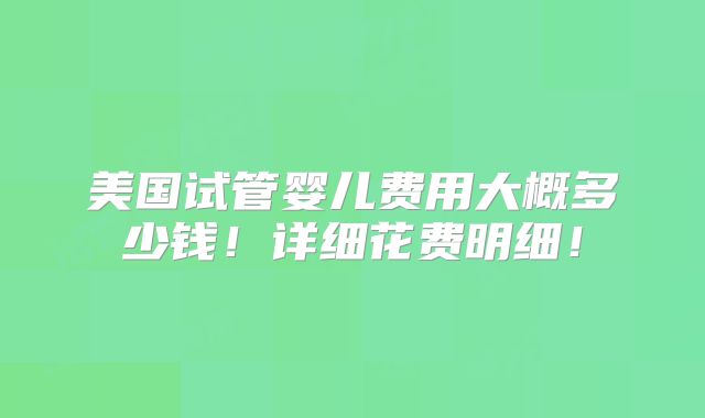 美国试管婴儿费用大概多少钱！详细花费明细！