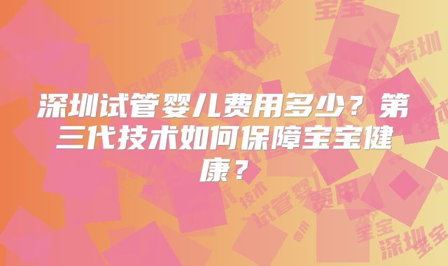 深圳试管婴儿费用多少？第三代技术如何保障宝宝健康？