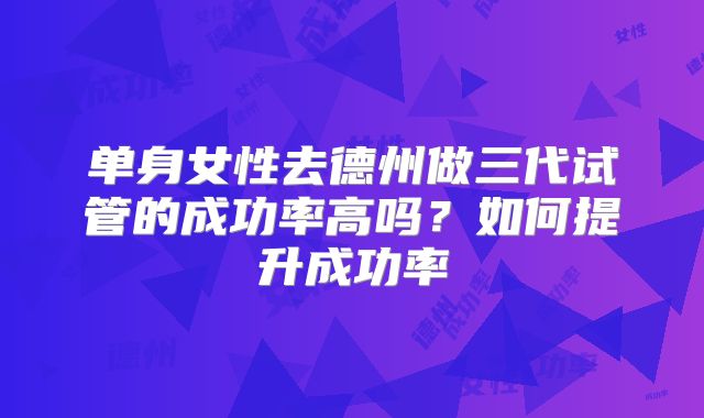 单身女性去德州做三代试管的成功率高吗？如何提升成功率