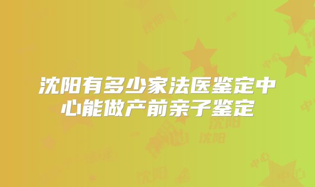 沈阳有多少家法医鉴定中心能做产前亲子鉴定