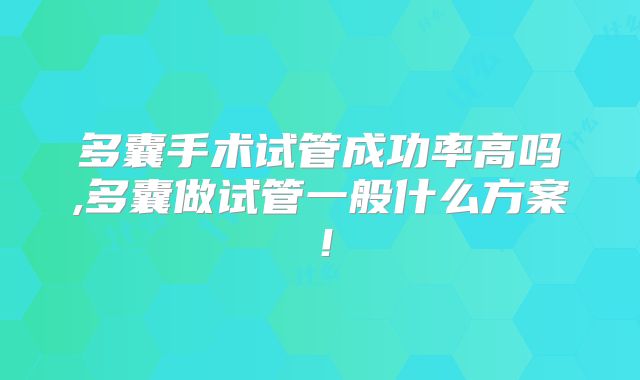 多囊手术试管成功率高吗,多囊做试管一般什么方案！