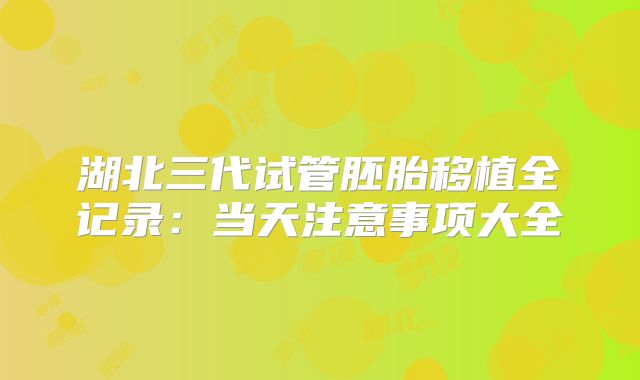 湖北三代试管胚胎移植全记录:当天注意事项大全