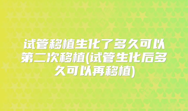 试管移植生化了多久可以第二次移植(试管生化后多久可以再移植)