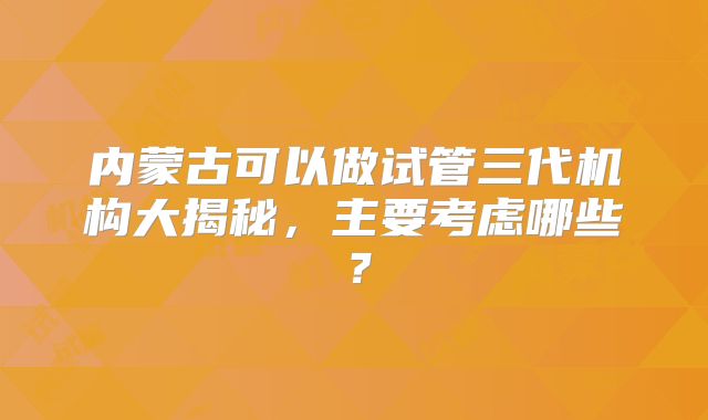 内蒙古可以做试管三代机构大揭秘，主要考虑哪些？