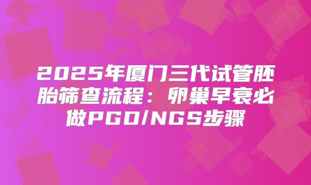 2025年厦门三代试管胚胎筛查流程：卵巢早衰必做PGD/NGS步骤