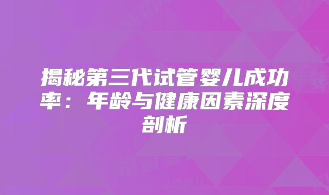 揭秘第三代试管婴儿成功率：年龄与健康因素深度剖析