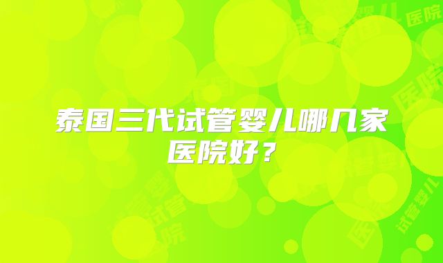 泰国三代试管婴儿哪几家医院好？