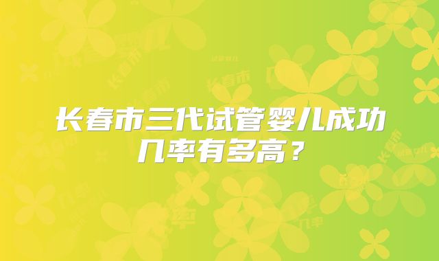 长春市三代试管婴儿成功几率有多高？