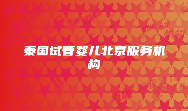 泰国试管婴儿北京服务机构