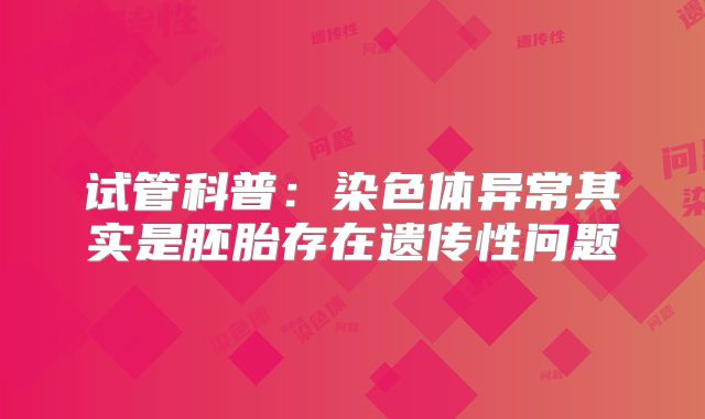 试管科普：染色体异常其实是胚胎存在遗传性问题