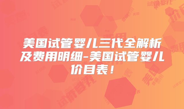 美国试管婴儿三代全解析及费用明细-美国试管婴儿价目表！