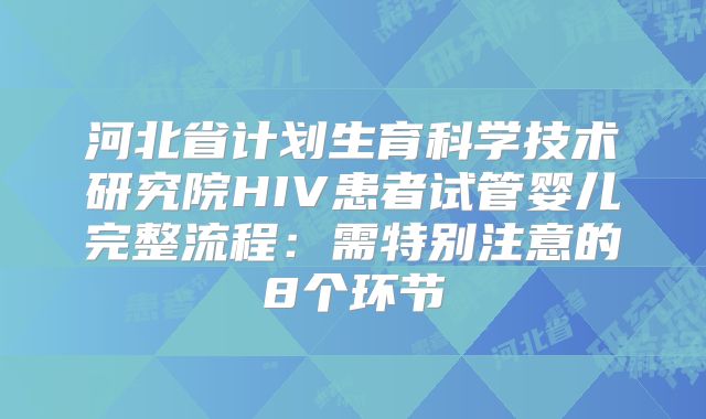 河北省计划生育科学技术研究院HIV患者试管婴儿完整流程：需特别注意的8个环节