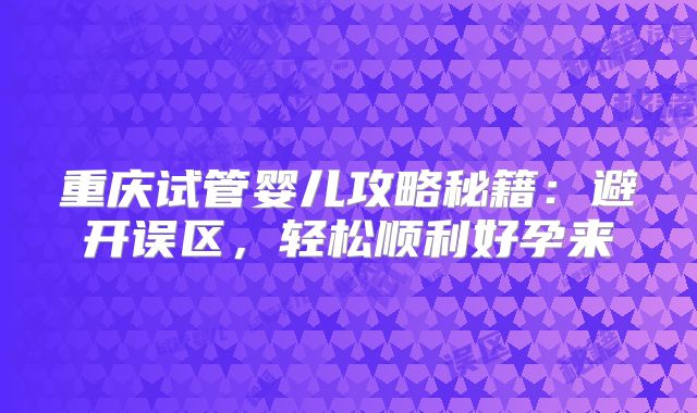 重庆试管婴儿攻略秘籍：避开误区，轻松顺利好孕来