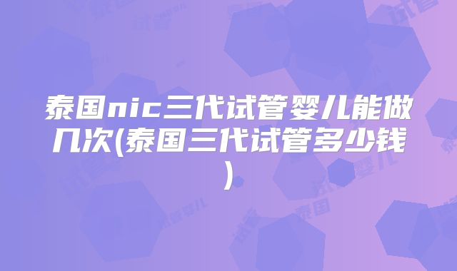 泰国nic三代试管婴儿能做几次(泰国三代试管多少钱)