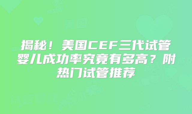 揭秘！美国CEF三代试管婴儿成功率究竟有多高？附热门试管推荐