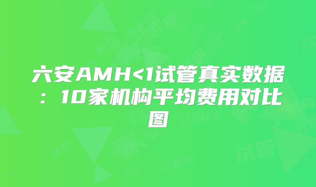 六安AMH<1试管真实数据：10家机构平均费用对比图