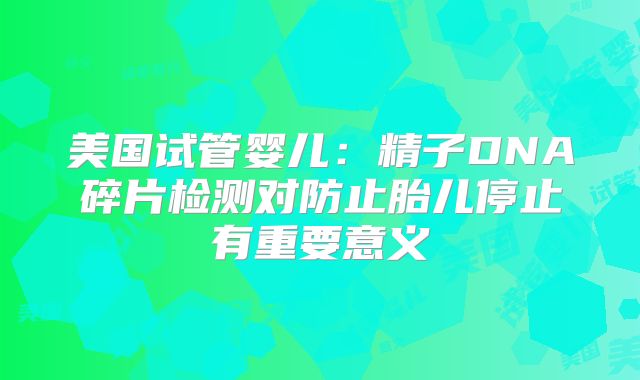 美国试管婴儿：精子DNA碎片检测对防止胎儿停止有重要意义