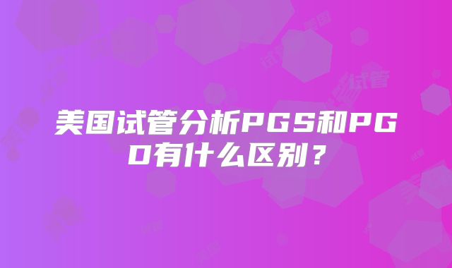 美国试管分析PGS和PGD有什么区别？