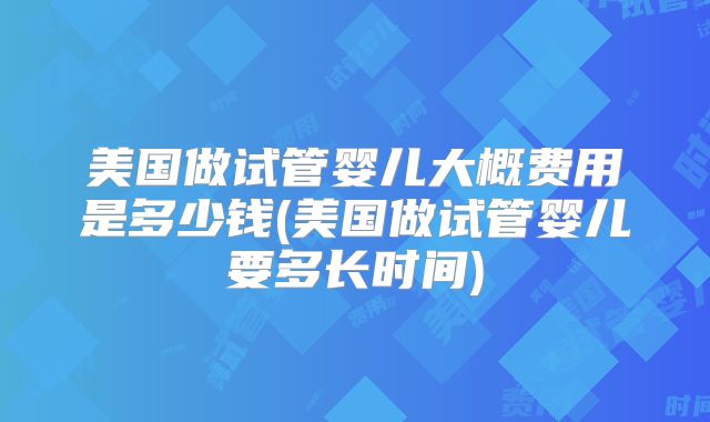 美国做试管婴儿大概费用是多少钱(美国做试管婴儿要多长时间)