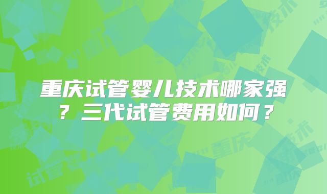 重庆试管婴儿技术哪家强？三代试管费用如何？