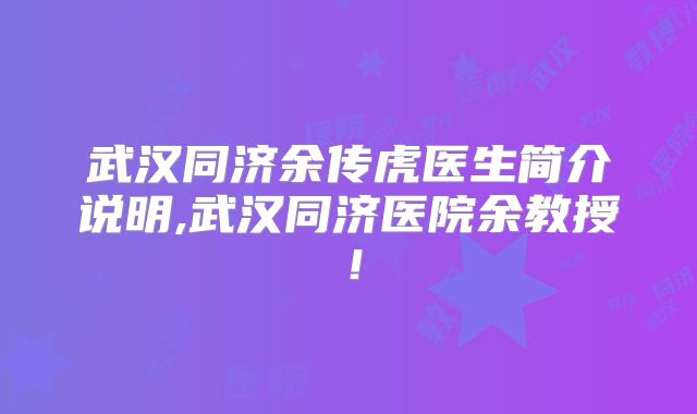 武汉同济余传虎医生简介说明,武汉同济医院余教授!