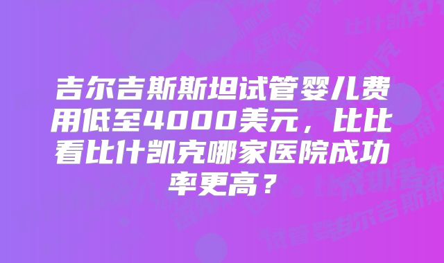 吉尔吉斯斯坦试管婴儿费用低至4000美元，比比看比什凯克哪家医院成功率更高？
