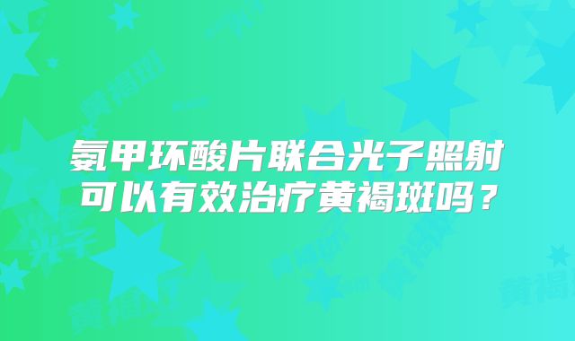 氨甲环酸片联合光子照射可以有效治疗黄褐斑吗？
