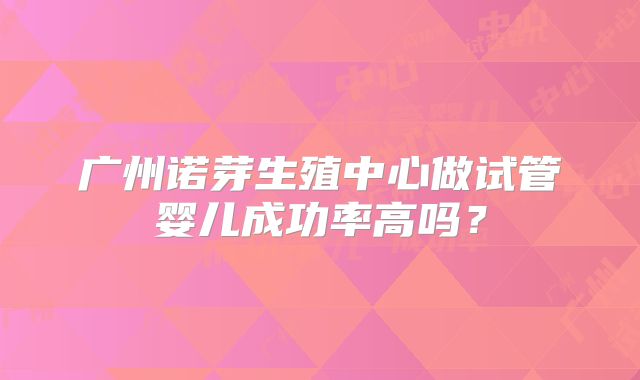 广州诺芽生殖中心做试管婴儿成功率高吗？