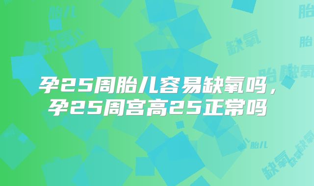 孕25周胎儿容易缺氧吗，孕25周宫高25正常吗