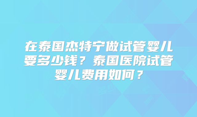 在泰国杰特宁做试管婴儿要多少钱？泰国医院试管婴儿费用如何？