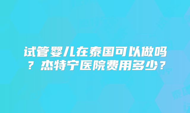试管婴儿在泰国可以做吗？杰特宁医院费用多少？