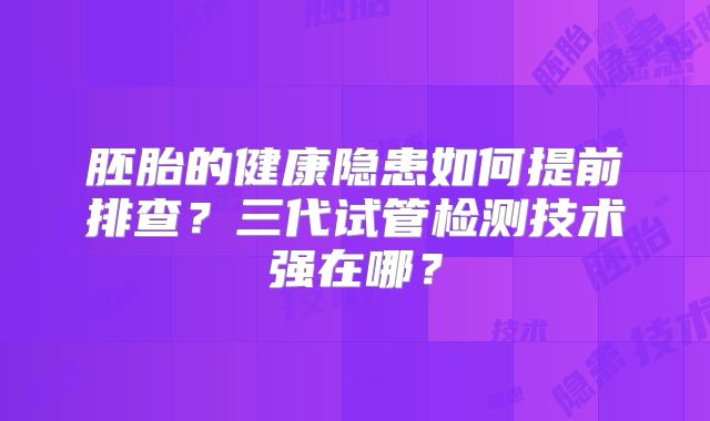 胚胎的健康隐患如何提前排查？三代试管检测技术强在哪？