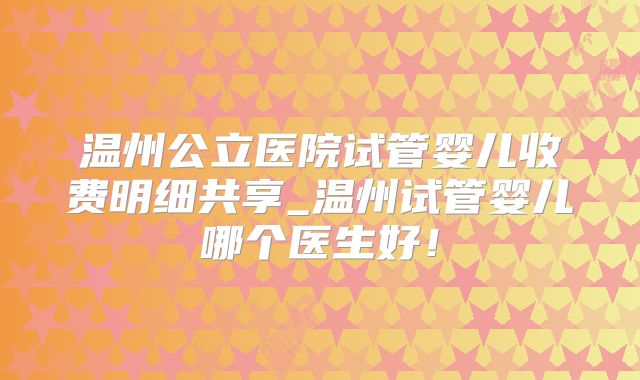 温州公立医院试管婴儿收费明细共享_温州试管婴儿哪个医生好!
