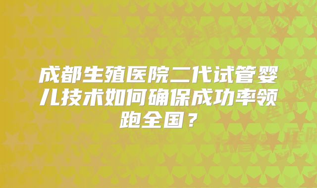 成都生殖医院二代试管婴儿技术如何确保成功率领跑全国?