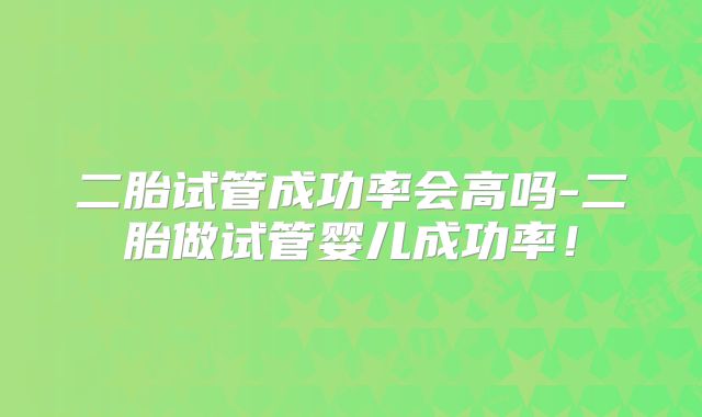 二胎试管成功率会高吗-二胎做试管婴儿成功率！