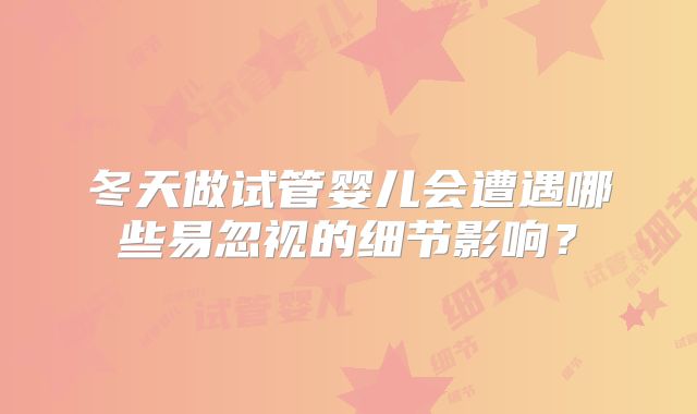 冬天做试管婴儿会遭遇哪些易忽视的细节影响？