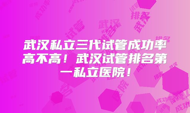 武汉私立三代试管成功率高不高！武汉试管排名第一私立医院！
