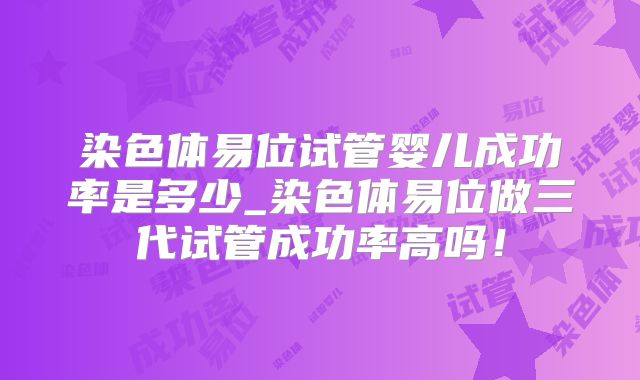 染色体易位试管婴儿成功率是多少_染色体易位做三代试管成功率高吗！