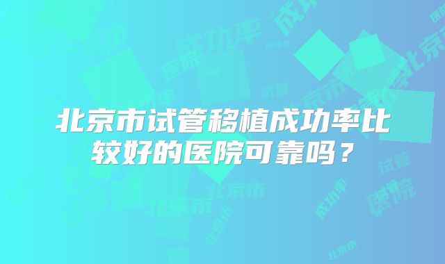 北京市试管移植成功率比较好的医院可靠吗？