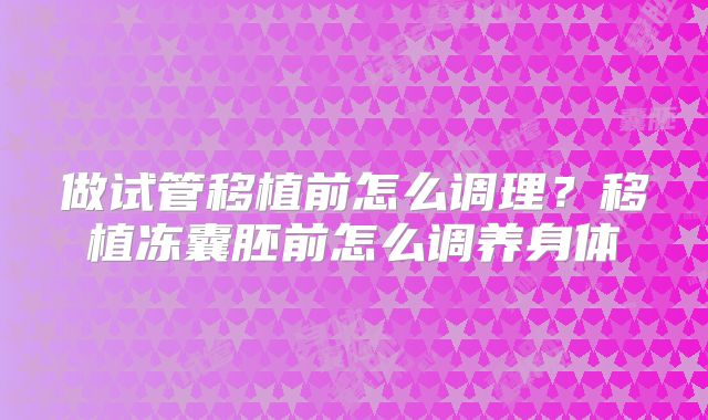 做试管移植前怎么调理？移植冻囊胚前怎么调养身体