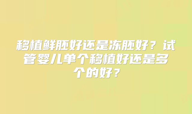 移植鲜胚好还是冻胚好？试管婴儿单个移植好还是多个的好？