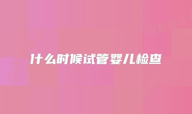 什么时候试管婴儿检查