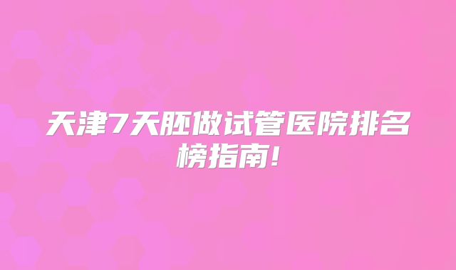 天津7天胚做试管医院排名榜指南!