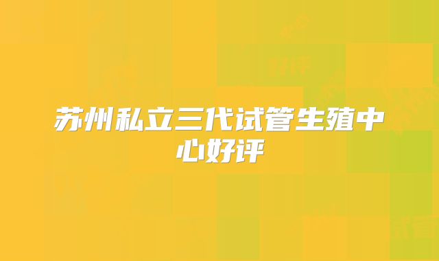 苏州私立三代试管生殖中心好评
