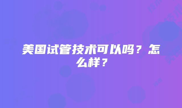 美国试管技术可以吗？怎么样？