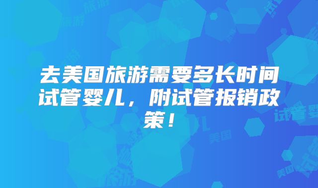 去美国旅游需要多长时间试管婴儿，附试管报销政策！