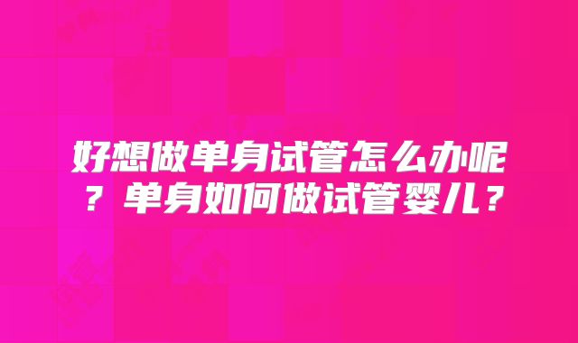 好想做单身试管怎么办呢？单身如何做试管婴儿？