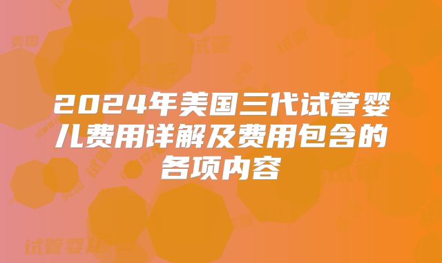 2024年美国三代试管婴儿费用详解及费用包含的各项内容