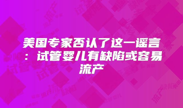 美国专家否认了这一谣言:试管婴儿有缺陷或容易流产